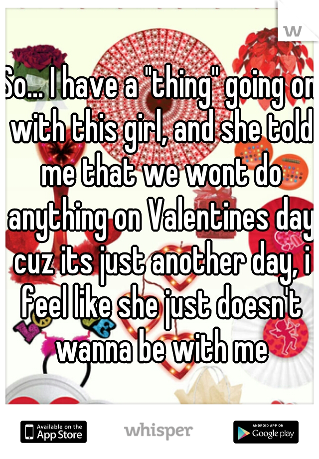 So... I have a "thing" going on with this girl, and she told me that we wont do anything on Valentines day cuz its just another day, i feel like she just doesn't wanna be with me