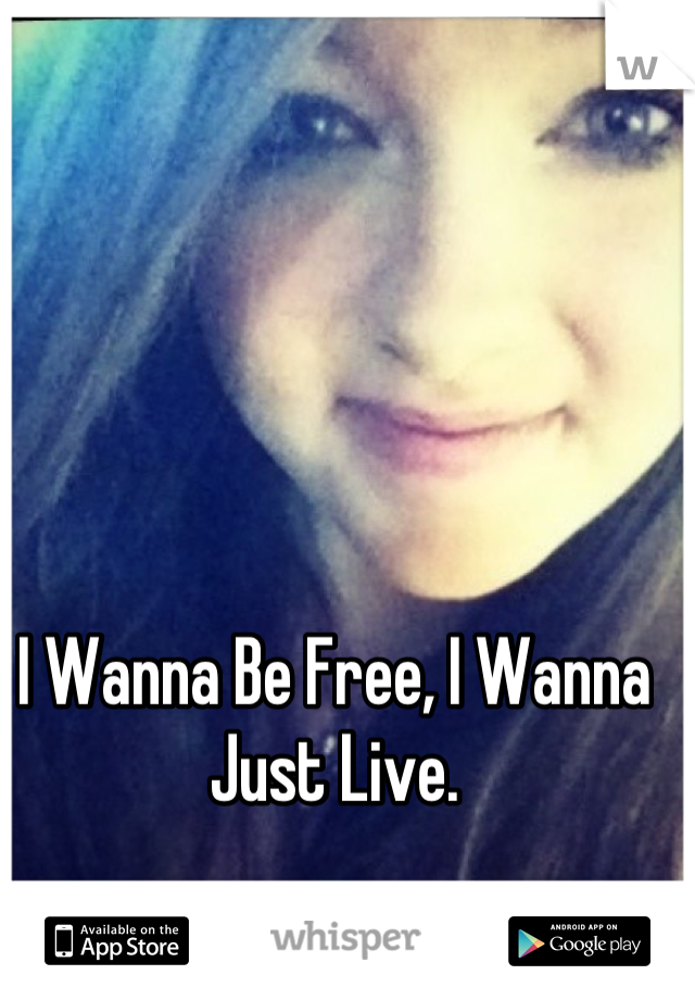 I Wanna Be Free, I Wanna Just Live.