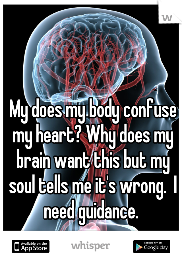 My does my body confuse my heart? Why does my brain want this but my soul tells me it's wrong.  I need guidance. 