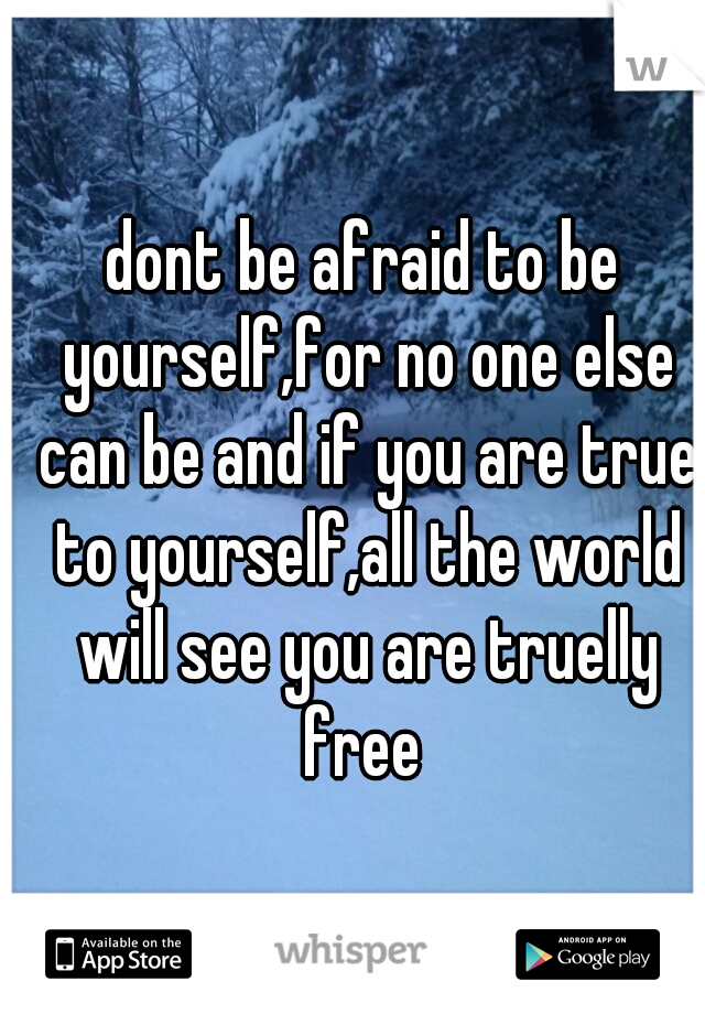 dont be afraid to be yourself,for no one else can be and if you are true to yourself,all the world will see you are truelly free 