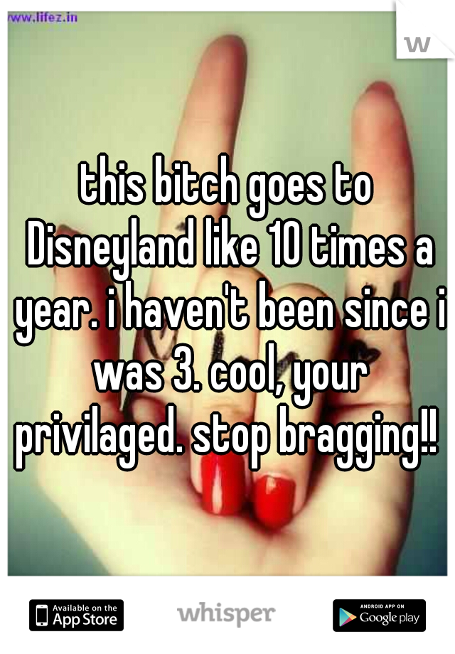 this bitch goes to Disneyland like 10 times a year. i haven't been since i was 3. cool, your privilaged. stop bragging!! 