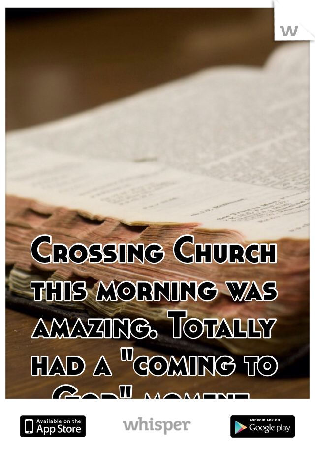 Crossing Church this morning was amazing. Totally had a "coming to God" moment. 