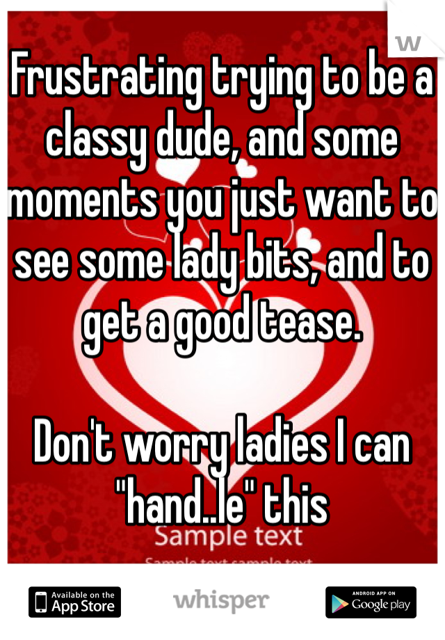 Frustrating trying to be a classy dude, and some moments you just want to see some lady bits, and to get a good tease.

Don't worry ladies I can "hand..le" this