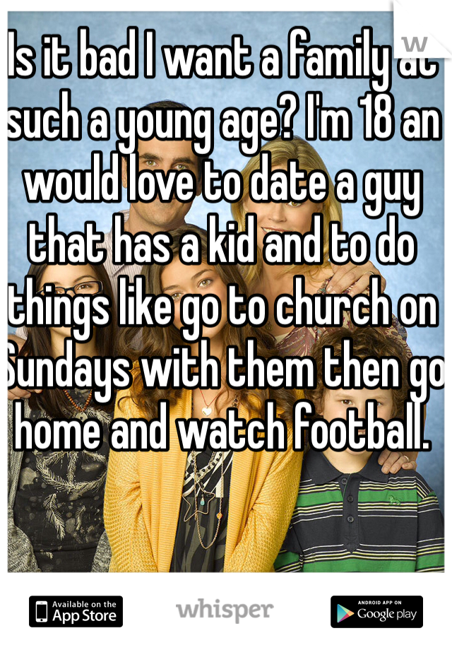 Is it bad I want a family at such a young age? I'm 18 an would love to date a guy that has a kid and to do things like go to church on Sundays with them then go home and watch football.