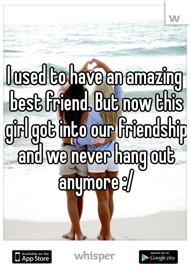 I used to have an amazing best friend. But now this girl got into our friendship and we never hang out anymore :/