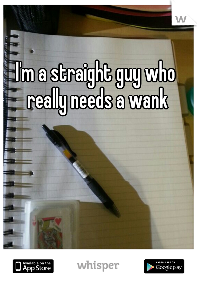 I'm a straight guy who really needs a wank