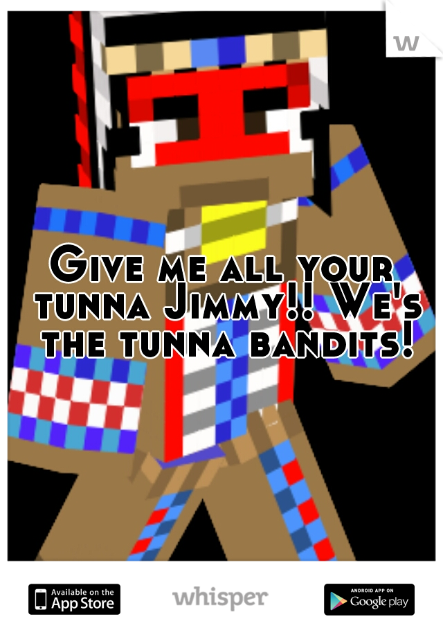 Give me all your tunna Jimmy!! We's the tunna bandits!