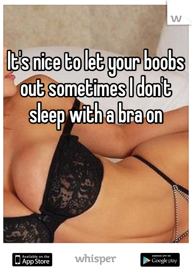 It's nice to let your boobs out sometimes I don't sleep with a bra on 