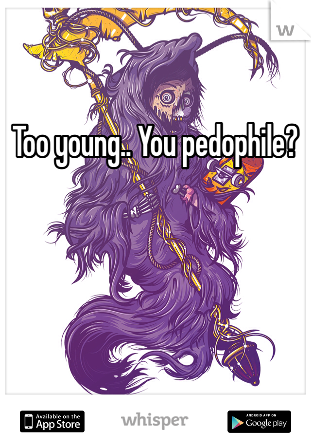 Too young.. You pedophile? 