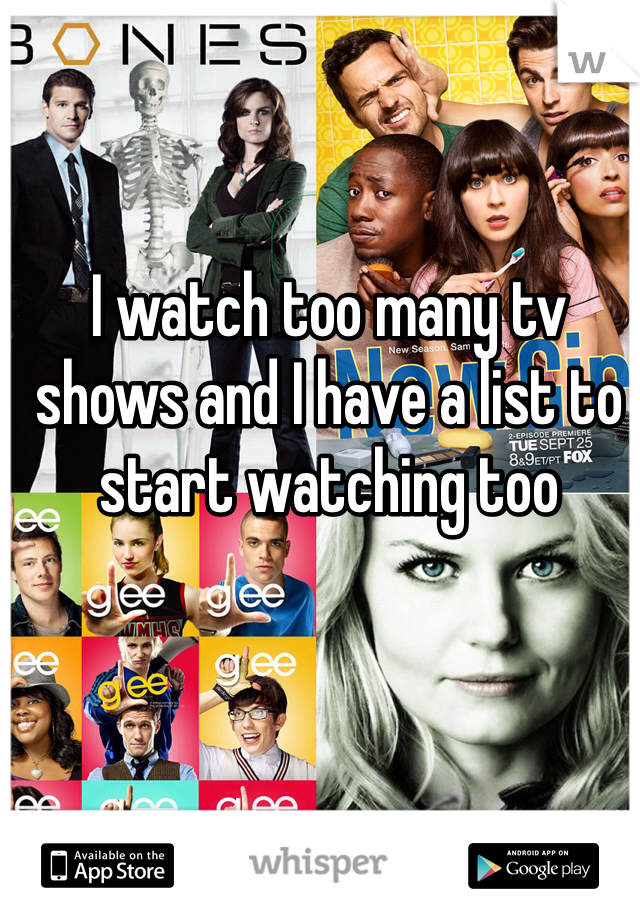 I watch too many tv shows and I have a list to start watching too