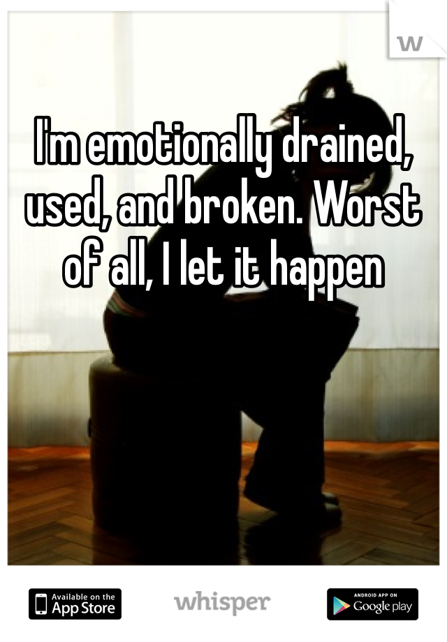 I'm emotionally drained, used, and broken. Worst of all, I let it happen