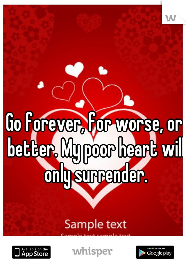 Go forever, for worse, or better. My poor heart will only surrender.