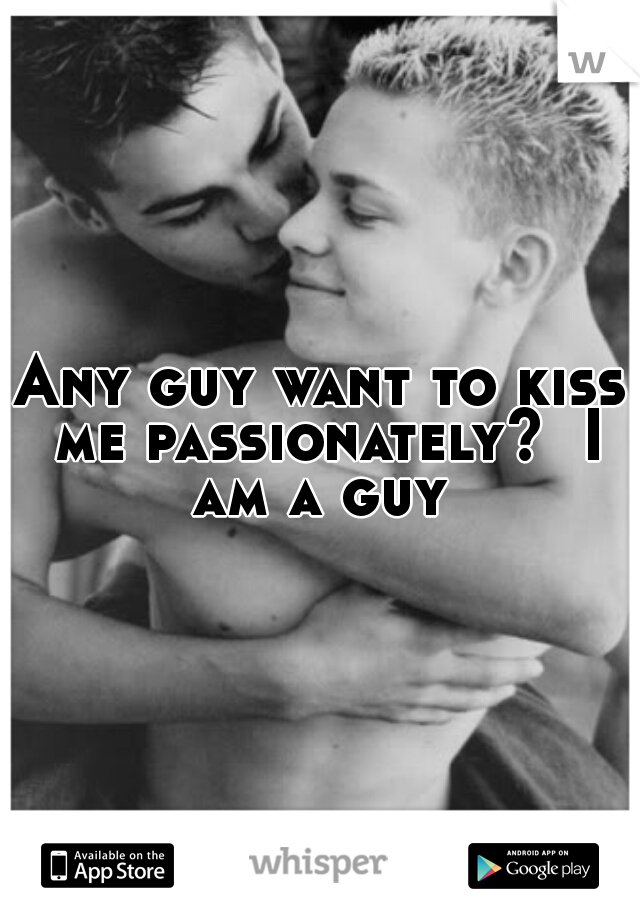 Any guy want to kiss me passionately?  I am a guy 