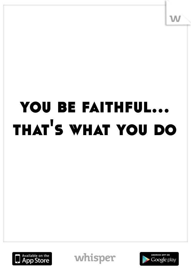 you be faithful... that's what you do