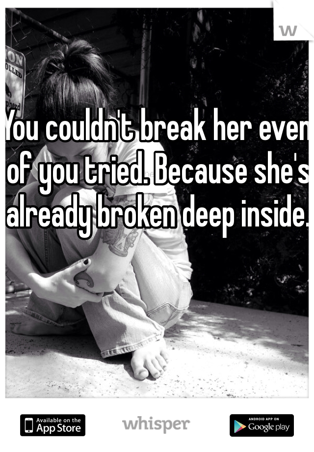 You couldn't break her even of you tried. Because she's already broken deep inside.