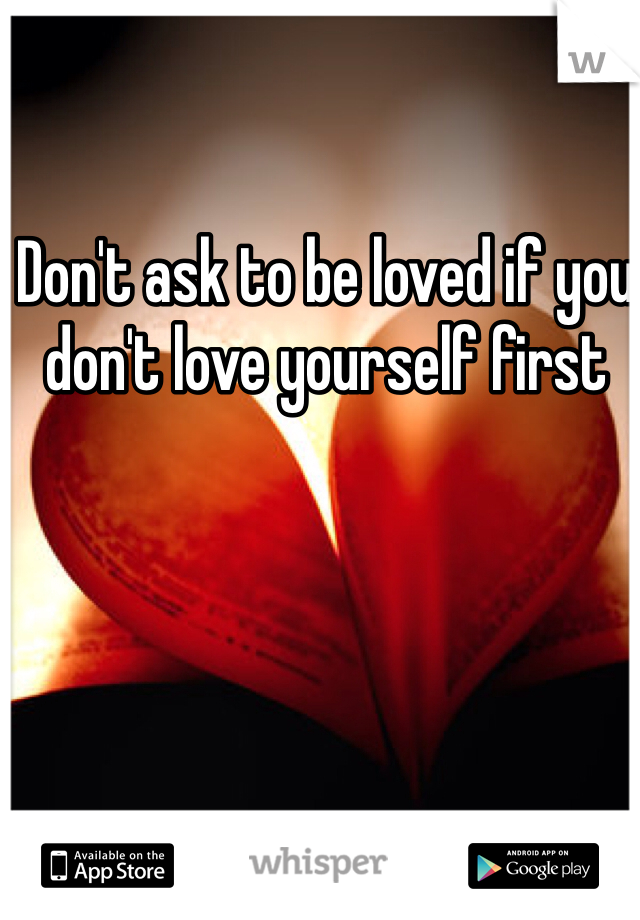 Don't ask to be loved if you don't love yourself first 