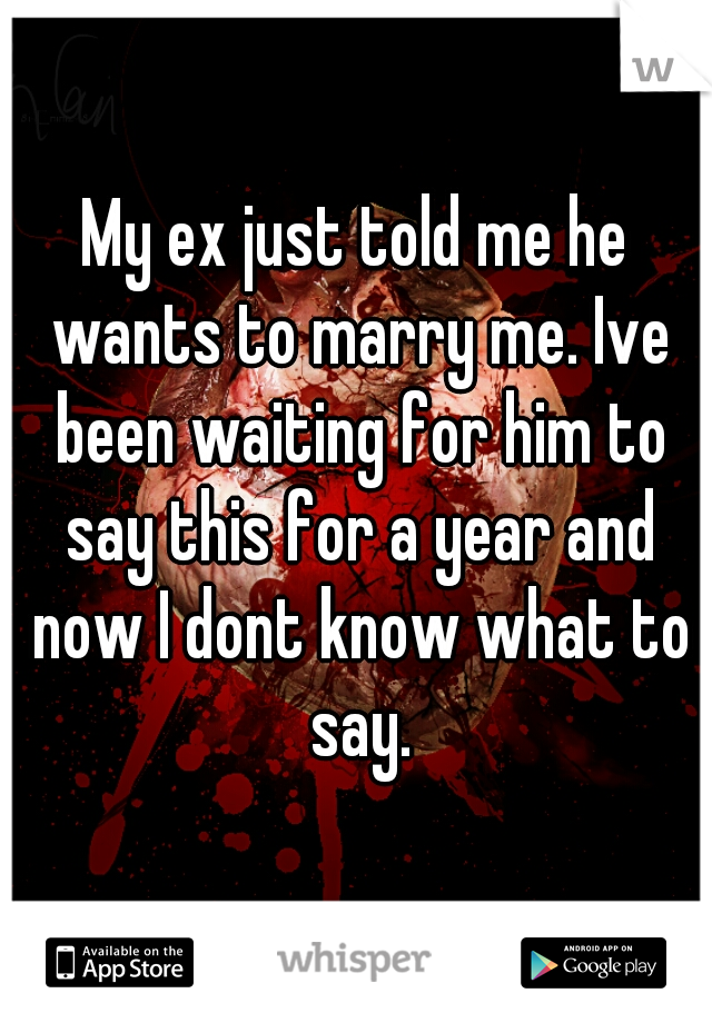 My ex just told me he wants to marry me. Ive been waiting for him to say this for a year and now I dont know what to say.