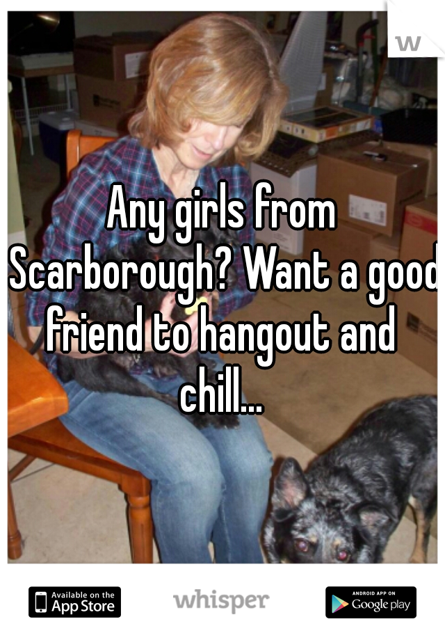 Any girls from Scarborough? Want a good friend to hangout and  chill... 