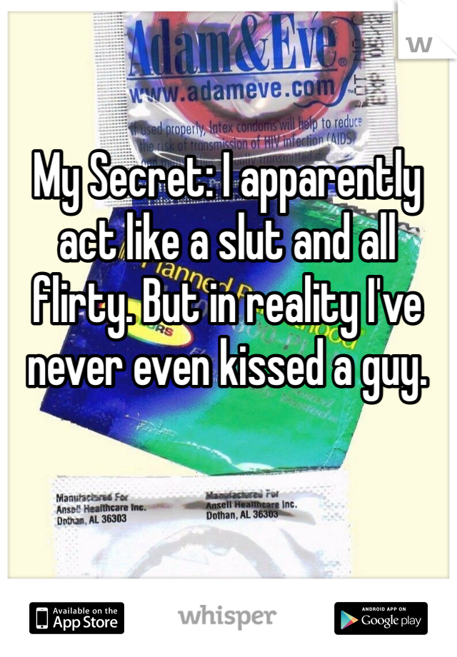 My Secret: I apparently act like a slut and all flirty. But in reality I've never even kissed a guy.