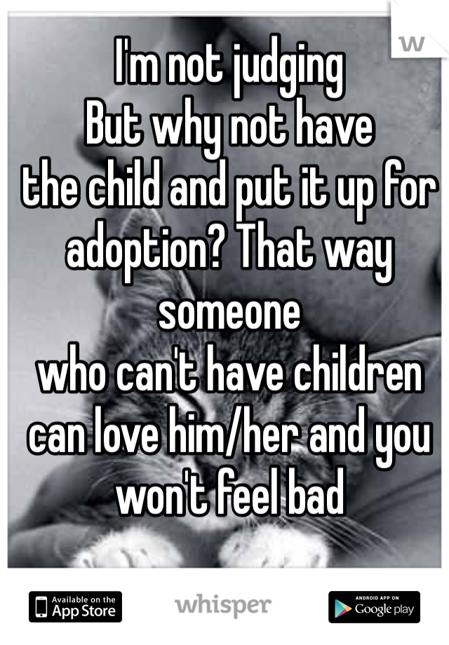 I'm not judging
But why not have
the child and put it up for adoption? That way someone 
who can't have children 
can love him/her and you won't feel bad 