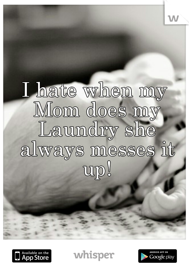 I hate when my Mom does my Laundry she always messes it up!