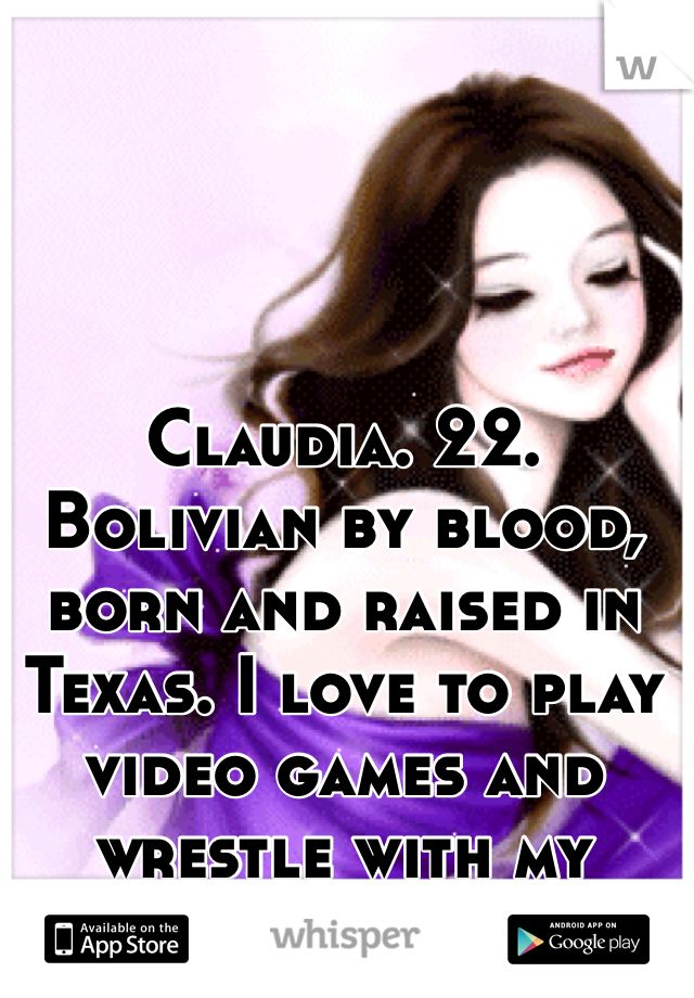 Claudia. 22. Bolivian by blood, born and raised in Texas. I love to play video games and wrestle with my young brother.