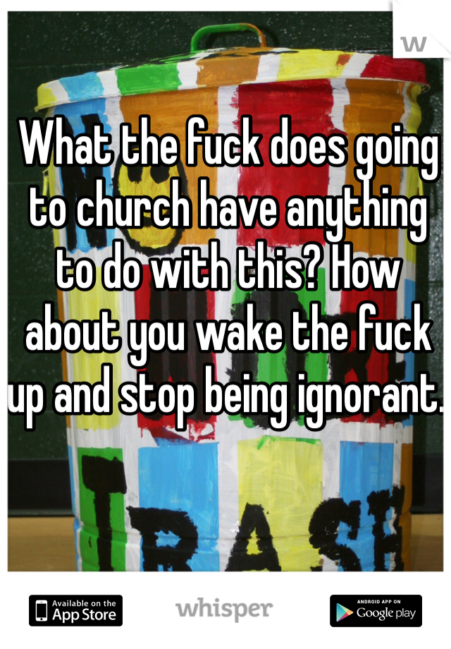 What the fuck does going to church have anything to do with this? How about you wake the fuck up and stop being ignorant. 