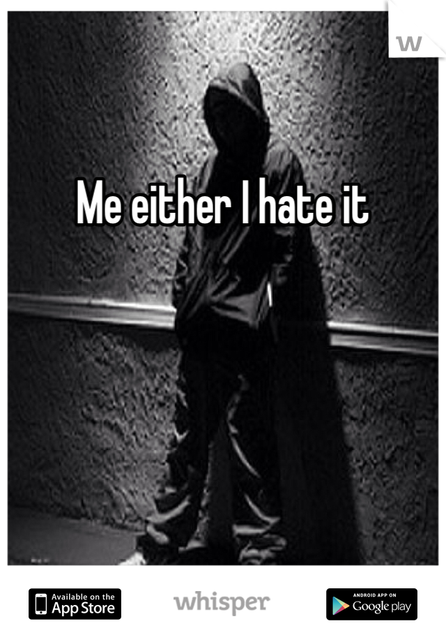 Me either I hate it