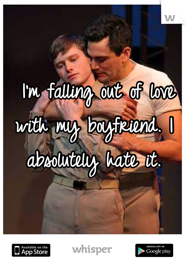  I'm falling out of love with my boyfriend. I absolutely hate it. 