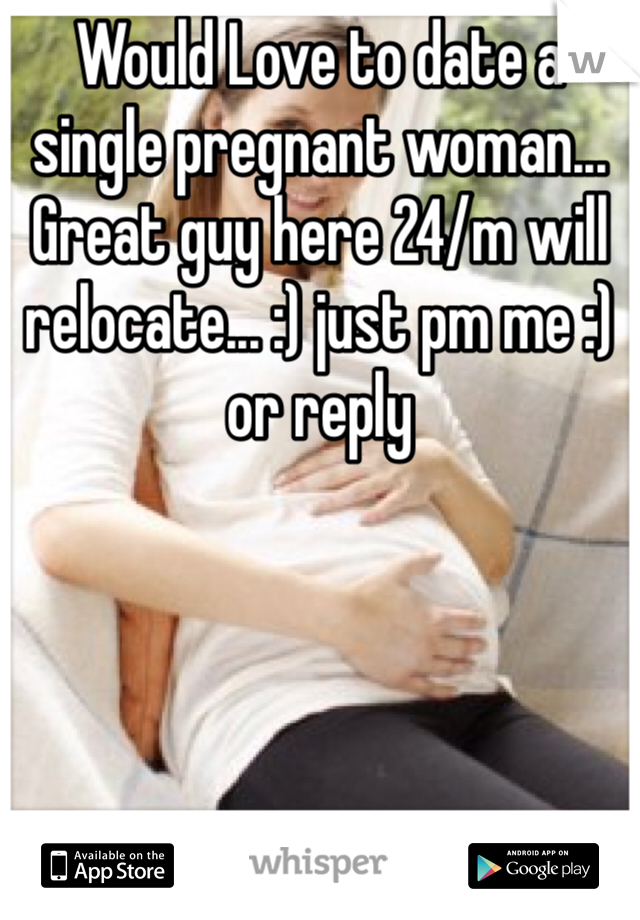 Would Love to date a single pregnant woman... Great guy here 24/m will relocate... :) just pm me :) or reply 