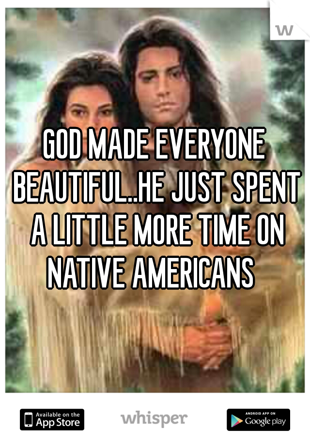 GOD MADE EVERYONE BEAUTIFUL..HE JUST SPENT A LITTLE MORE TIME ON NATIVE AMERICANS  