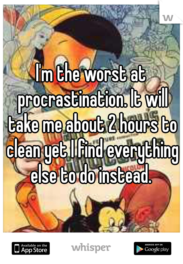 I'm the worst at procrastination. It will take me about 2 hours to clean yet I find everything else to do instead. 