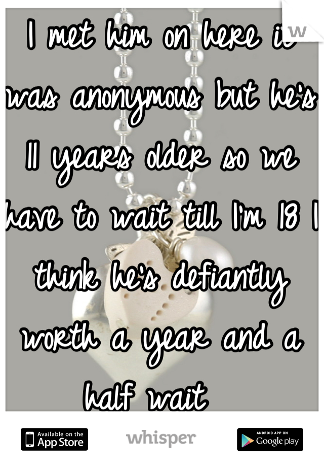 I met him on here it was anonymous but he's 11 years older so we have to wait till I'm 18 I think he's defiantly worth a year and a half wait  