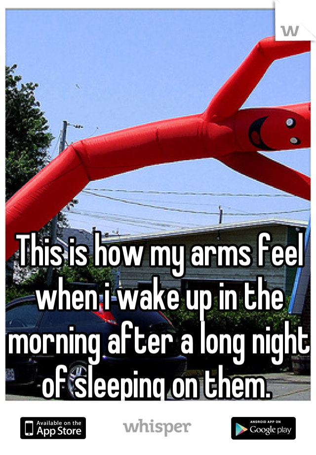 This is how my arms feel when i wake up in the morning after a long night of sleeping on them. 