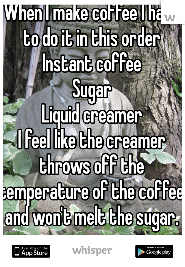 When I make coffee I have to do it in this order
Instant coffee
Sugar
Liquid creamer
I feel like the creamer throws off the temperature of the coffee and won't melt the sugar.