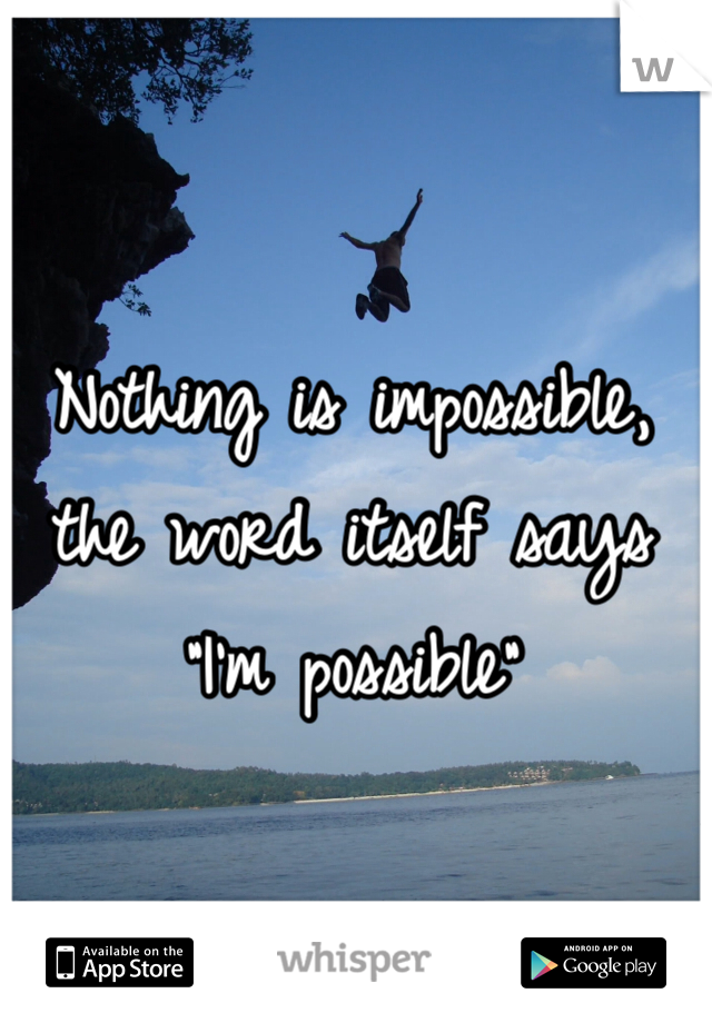 Nothing is impossible, the word itself says "I'm possible"
