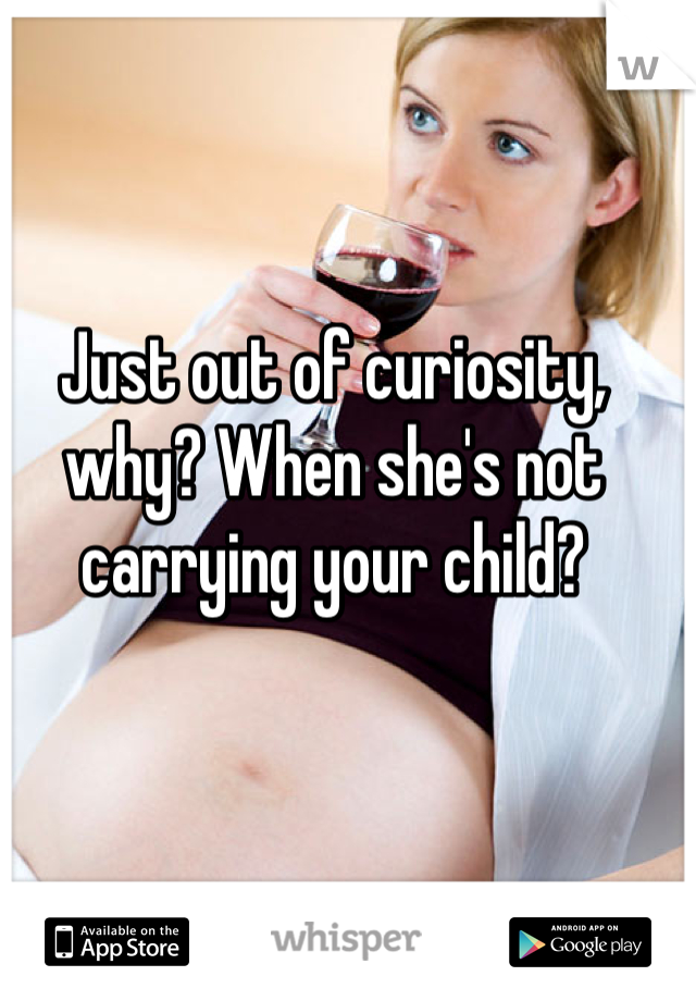 Just out of curiosity, why? When she's not carrying your child?