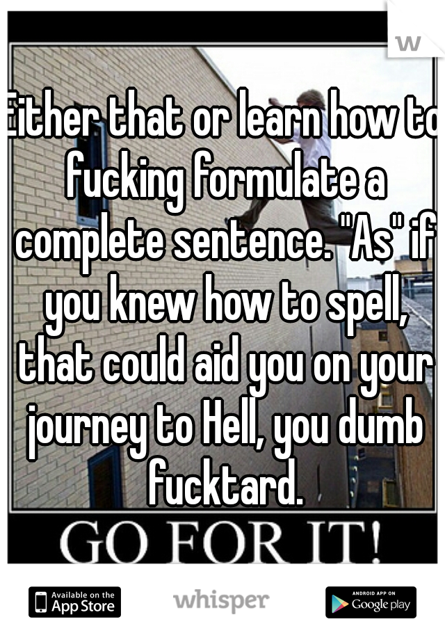 Either that or learn how to fucking formulate a complete sentence. "As" if you knew how to spell, that could aid you on your journey to Hell, you dumb fucktard.