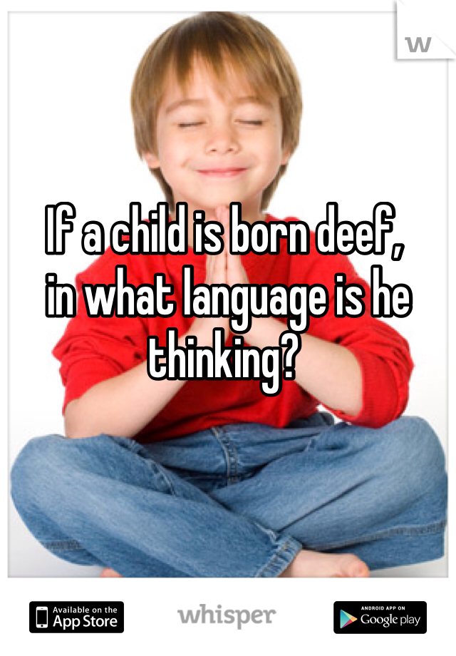 If a child is born deef,
 in what language is he thinking?