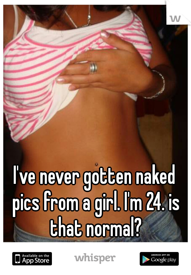 I've never gotten naked pics from a girl. I'm 24. is that normal?