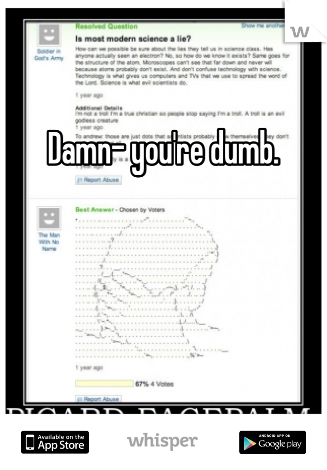 Damn- you're dumb. 