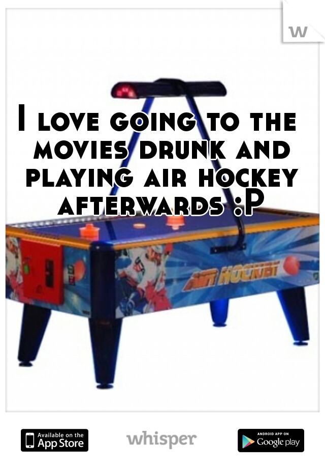 I love going to the movies drunk and playing air hockey afterwards :P