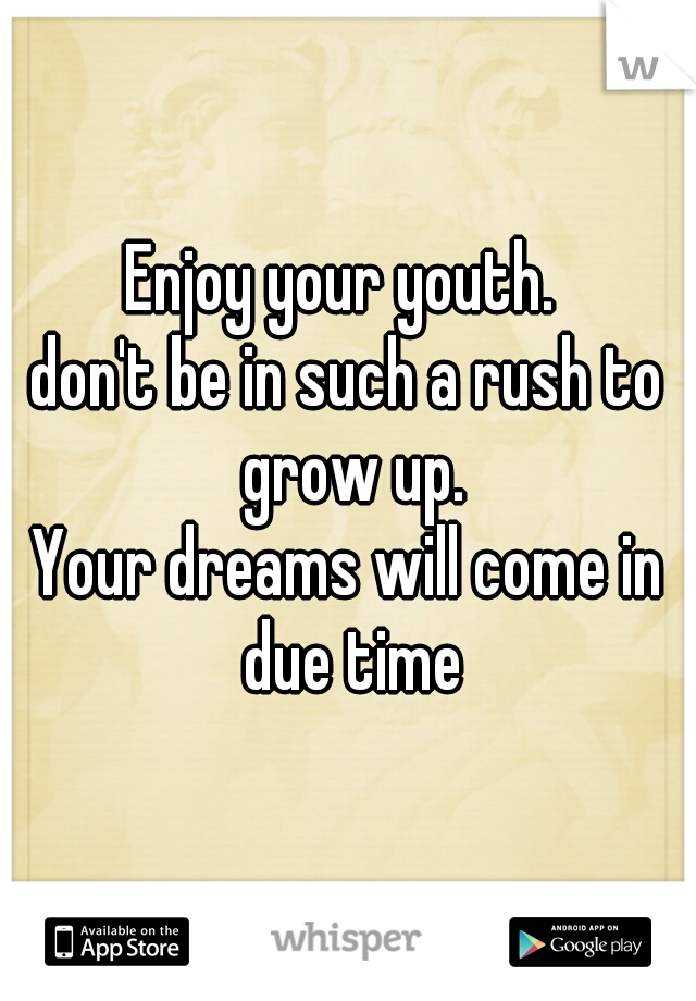 Enjoy your youth. 
don't be in such a rush to grow up.
Your dreams will come in due time