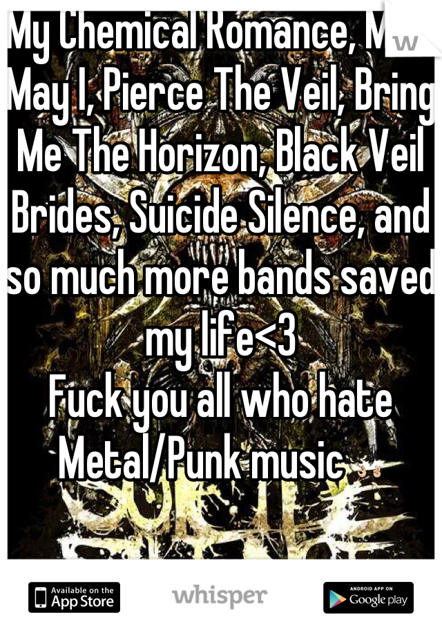 My Chemical Romance, Miss May I, Pierce The Veil, Bring Me The Horizon, Black Veil Brides, Suicide Silence, and so much more bands saved my life<3 
Fuck you all who hate Metal/Punk music 👌✌