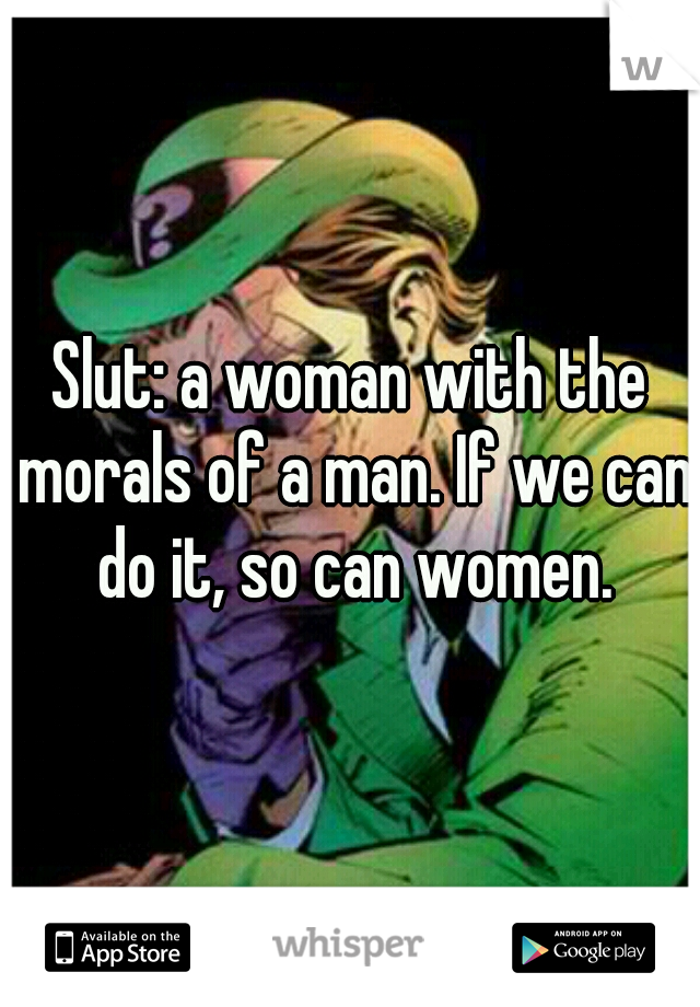 Slut: a woman with the morals of a man. If we can do it, so can women.