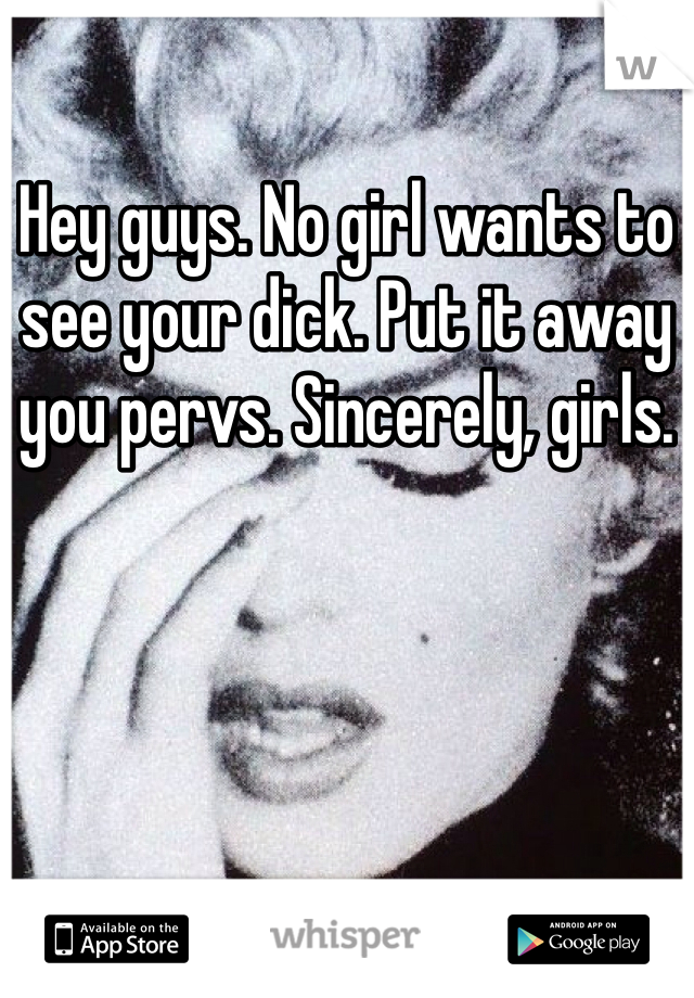 Hey guys. No girl wants to see your dick. Put it away you pervs. Sincerely, girls. 