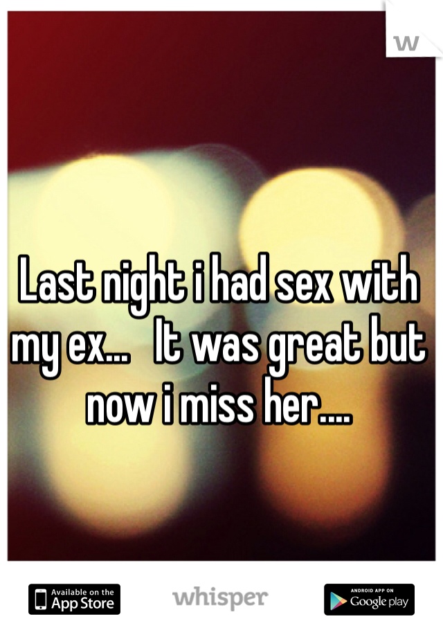 Last night i had sex with my ex...   It was great but now i miss her....