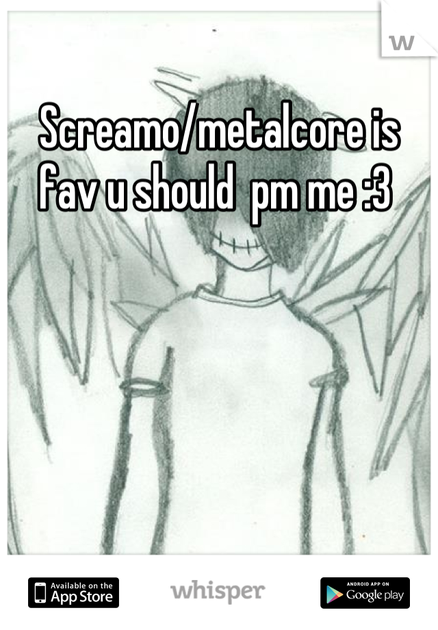 Screamo/metalcore is fav u should  pm me :3 