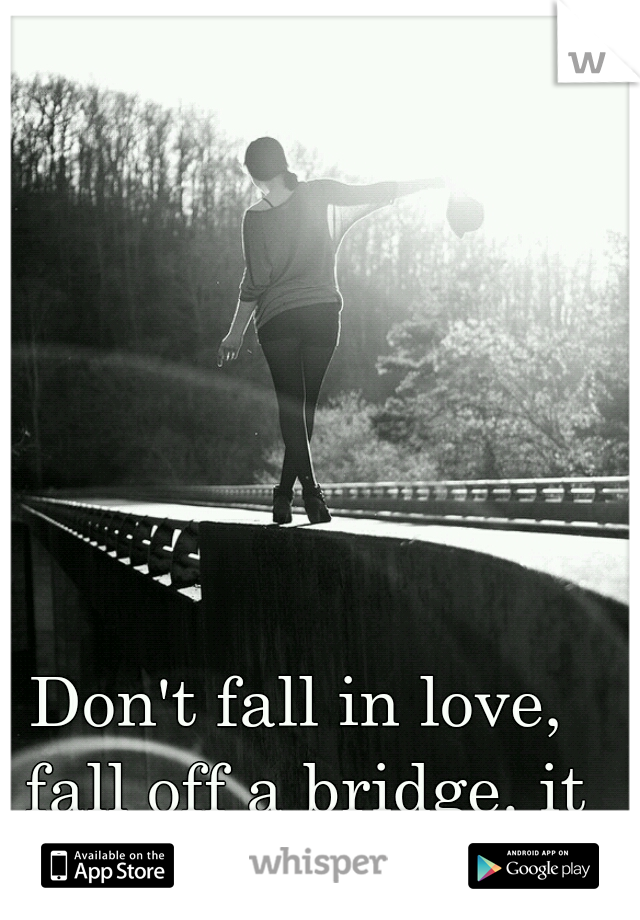 Don't fall in love, fall off a bridge. it hurts less.