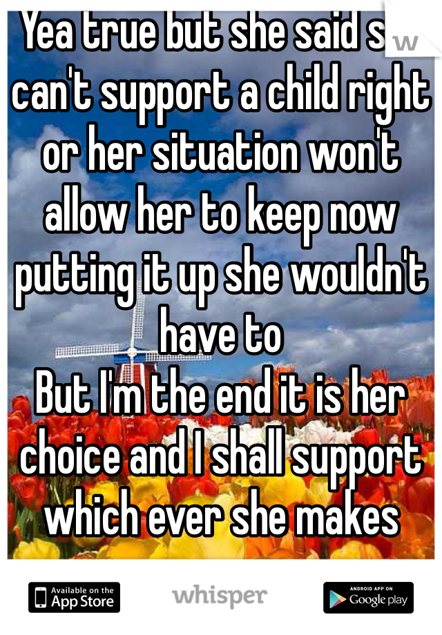 Yea true but she said she can't support a child right or her situation won't allow her to keep now putting it up she wouldn't have to
But I'm the end it is her choice and I shall support which ever she makes 
